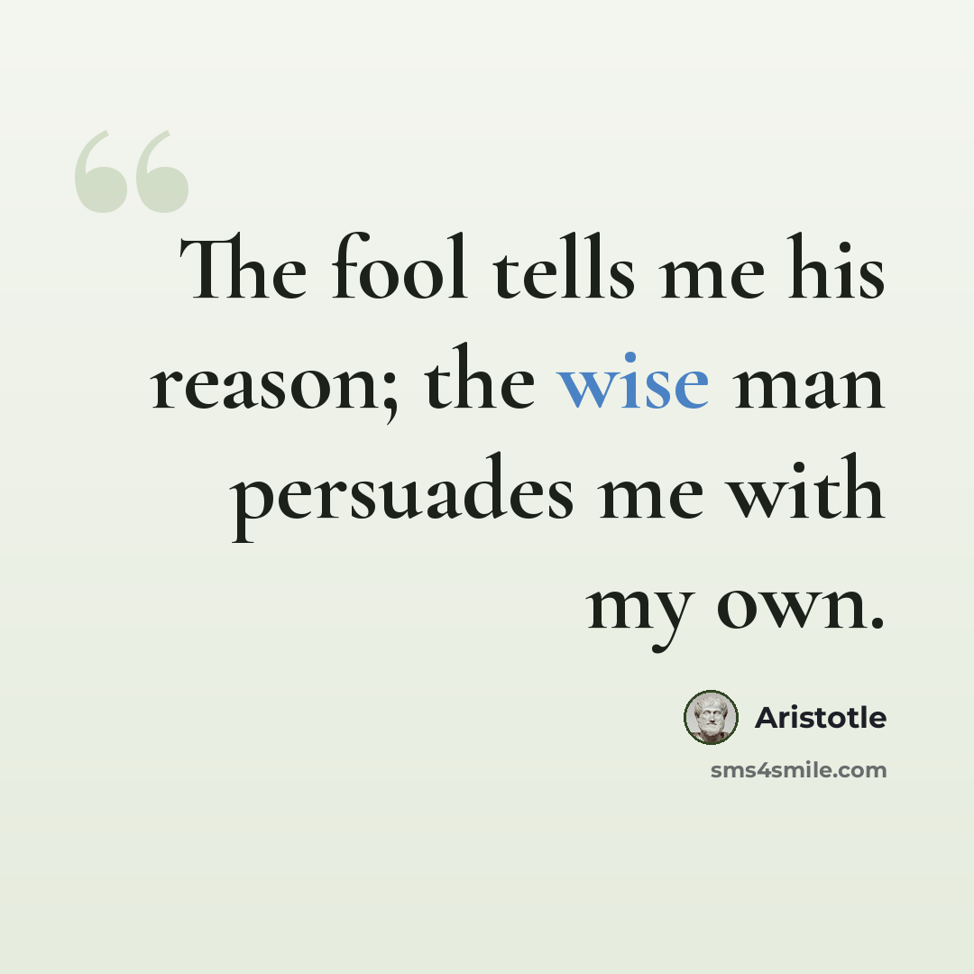 “The fool tells me his reason; the wise man persuades me with my own.” quote by Aristotle