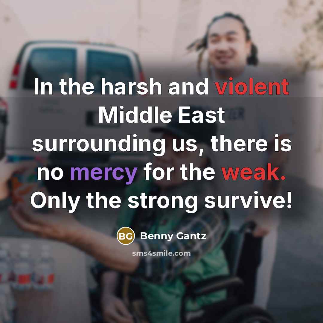 “In the harsh and violent Middle East surrounding us, there is no mercy for the weak. Only the strong survive!” quote by Benny Gantz