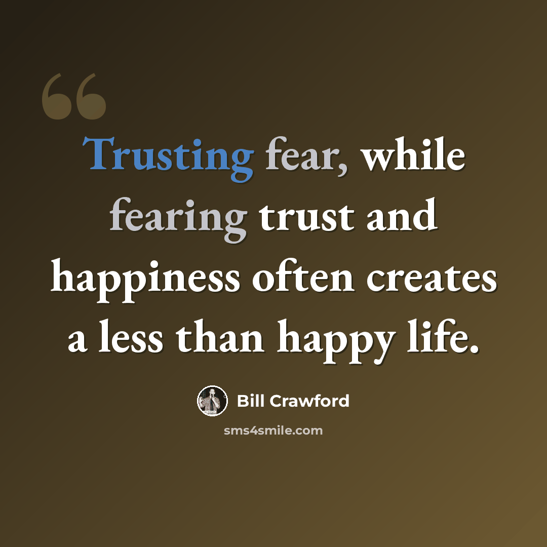 “Trusting fear, while fearing trust and happiness often creates a less than happy life.” quote by Bill Crawford