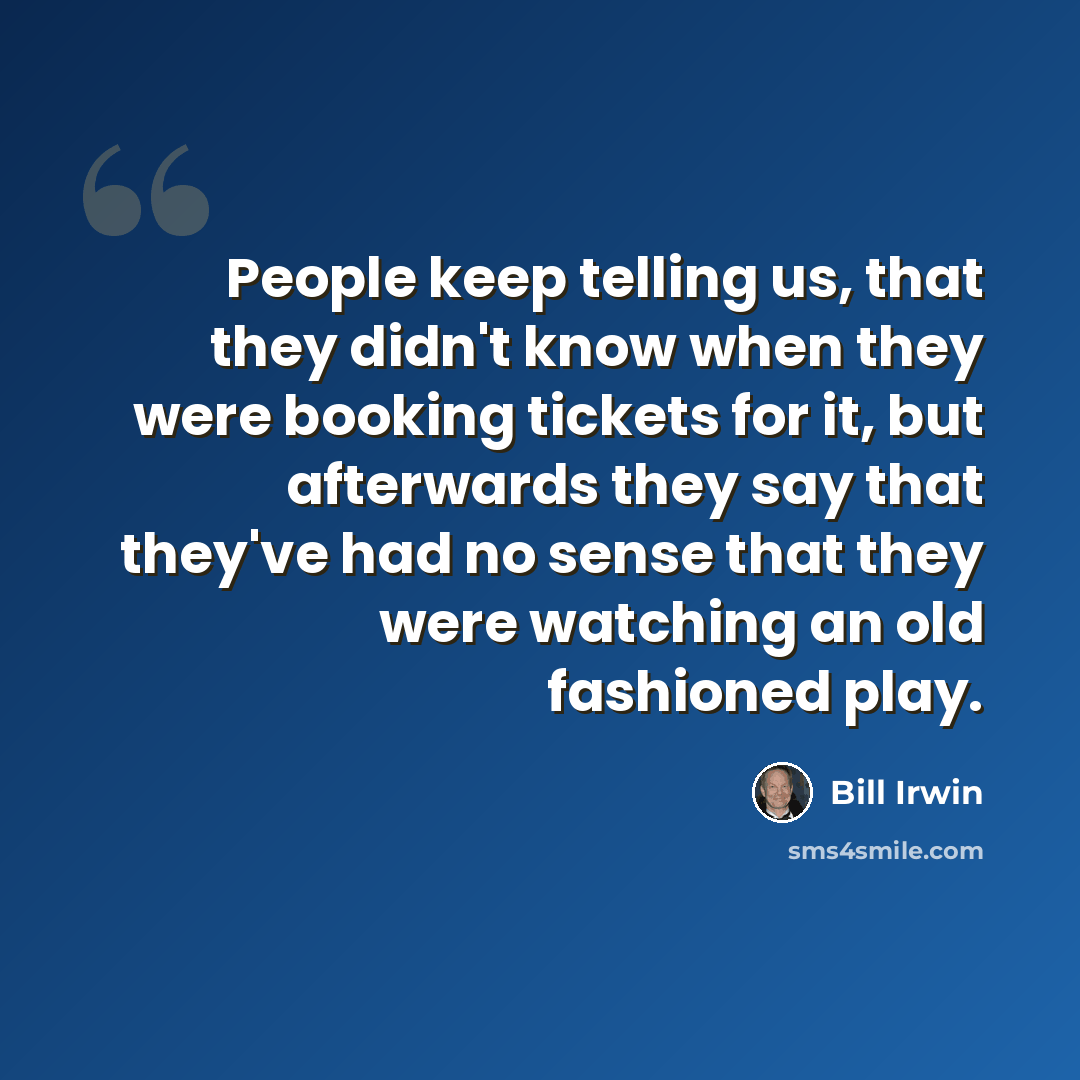 “People keep telling us, that they didn't know when they were booking tickets for it, but afterwards they say that they've had no sense that they were watching an old fashioned play.” quote by Bill Irwin