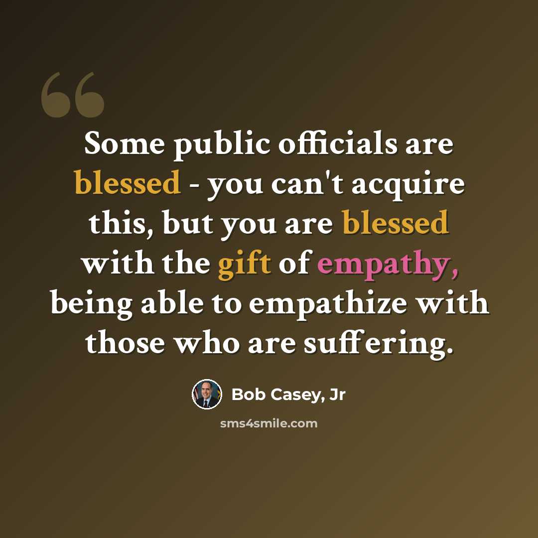 “Some public officials are blessed - you can't acquire this, but you are blessed with the gift of empathy, being able to empathize with those who are suffering.” quote by Bob Casey, Jr
