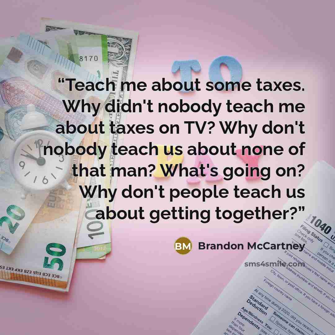“Teach me about some taxes. Why didn't nobody teach me about taxes on TV? Why don't nobody teach us about none of that man? What's going on? Why don't people teach us about getting together?” quote by Brandon McCartney