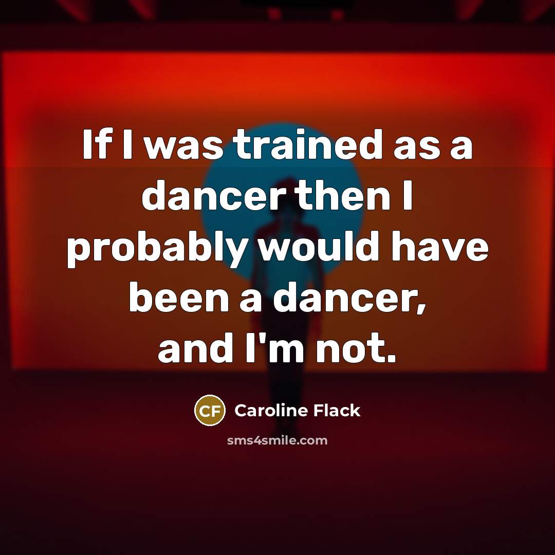 “If I was trained as a dancer then I probably would have been a dancer, and I'm not.” quote by Caroline Flack