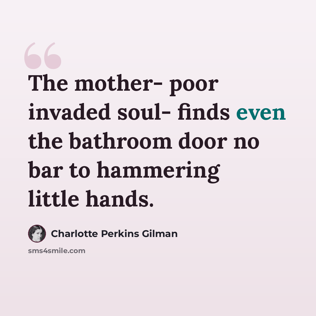 “The mother- poor invaded soul- finds even the bathroom door no bar to hammering little hands.” quote by Charlotte Perkins Gilman
