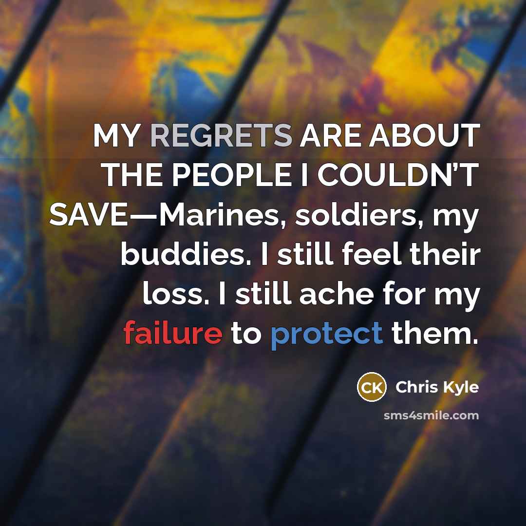 “MY REGRETS ARE ABOUT THE PEOPLE I COULDN’T SAVE—Marines, soldiers, my buddies. I still feel their loss. I still ache for my failure to protect them.” quote by Chris Kyle