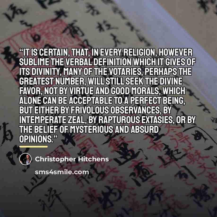 “It is certain, that, in every religion, however sublime the verbal definition which it gives of its divinity, many of the votaries, perhaps the greatest number, will still seek the divine favor, not by virtue and good morals, which alone can be acceptable to a perfect being, but either by…” quote by Christopher Hitchens