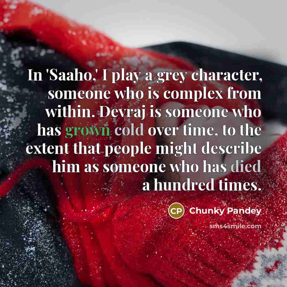 “In 'Saaho,' I play a grey character, someone who is complex from within. Devraj is someone who has grown cold over time, to the extent that people might describe him as someone who has died a hundred times.” quote by Chunky Pandey