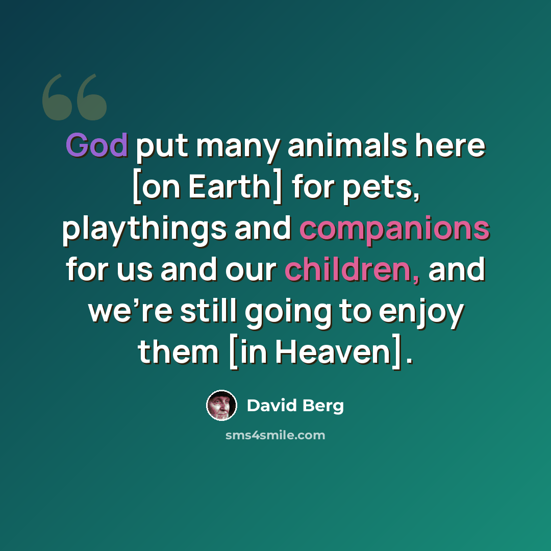 “God put many animals here [on Earth] for pets, playthings and companions for us and our children, and we're still going to enjoy them [in Heaven].” quote by David Berg