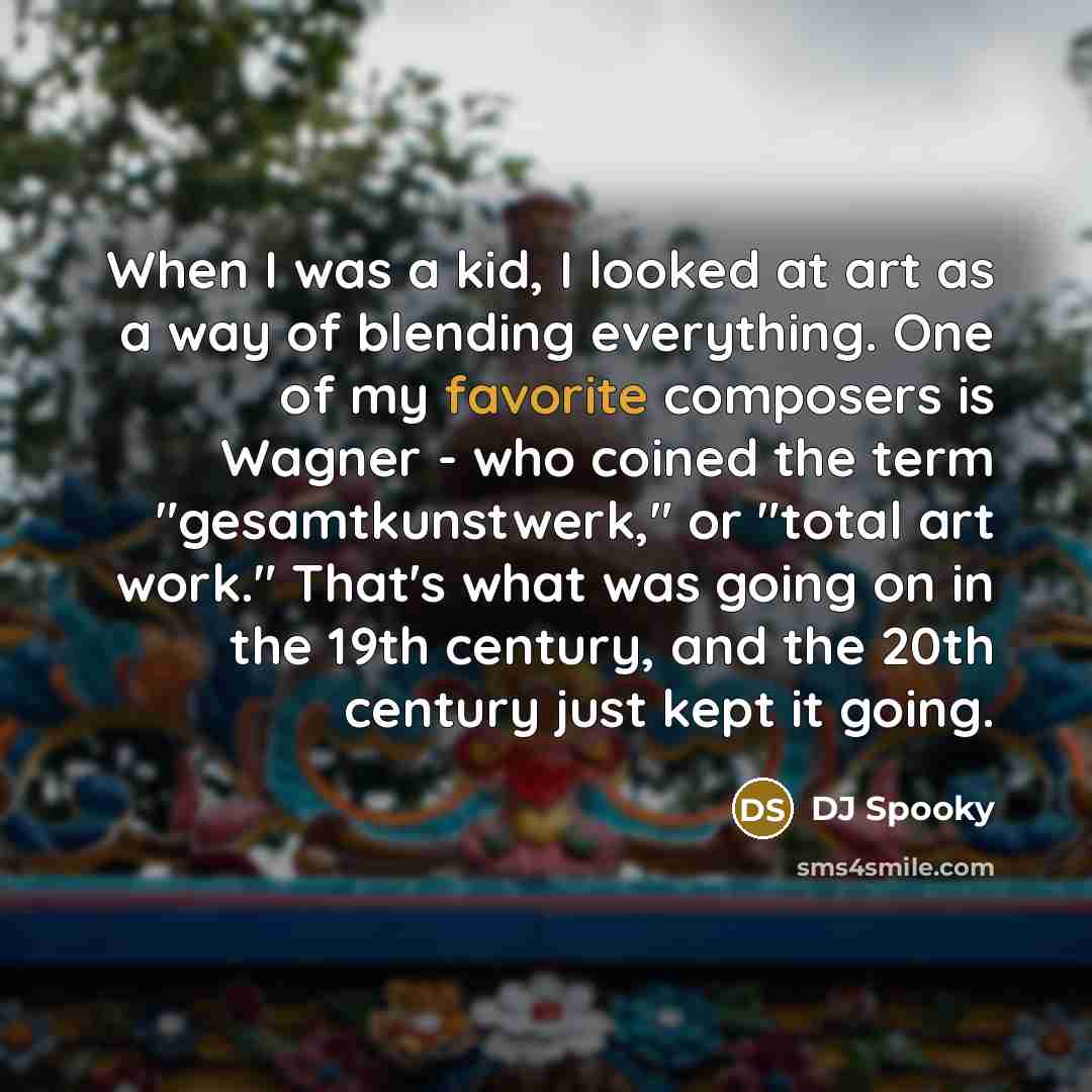 “When I was a kid, I looked at art as a way of blending everything. One of my favorite composers is Wagner - who coined the term "gesamtkunstwerk," or "total art work." That's what was going on in the 19th century, and the 20th century just kept it going.” quote by DJ Spooky