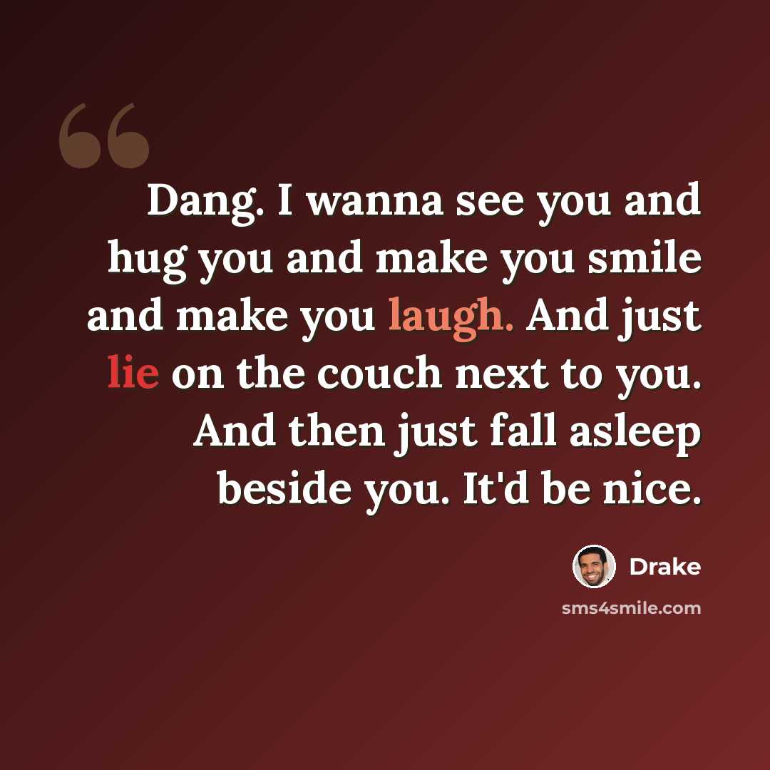 “Dang. I wanna see you and hug you and make you smile and make you laugh. And just lie on the couch next to you. And then just fall asleep beside you. It'd be nice.” quote by Drake