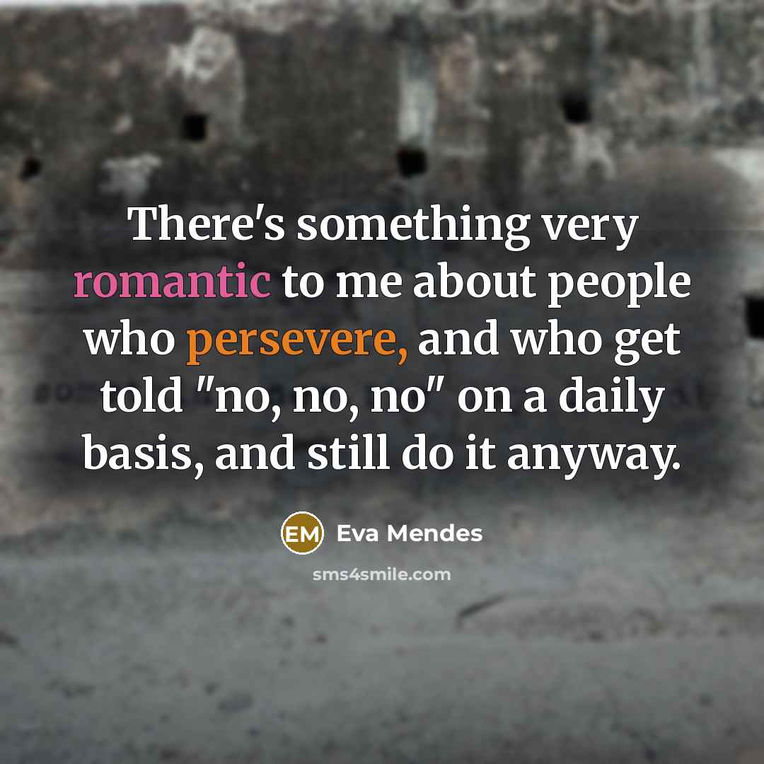 “There's something very romantic to me about people who persevere, and who get told "no, no, no" on a daily basis, and still do it anyway.” quote by Eva Mendes