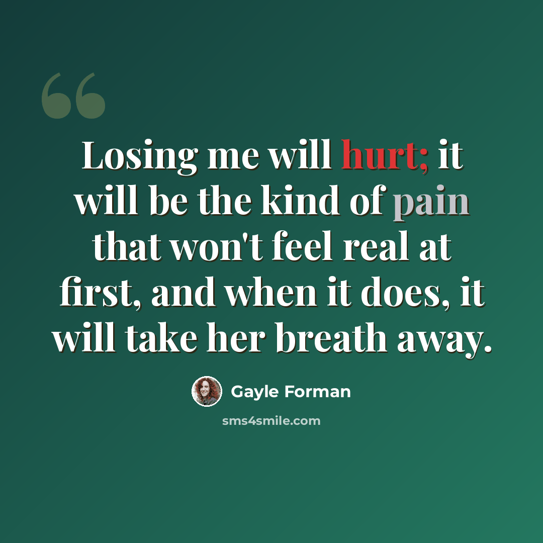 “Losing me will hurt; it will be the kind of pain that won't feel real at first, and when it does, it will take her breath away.” quote by Gayle Forman