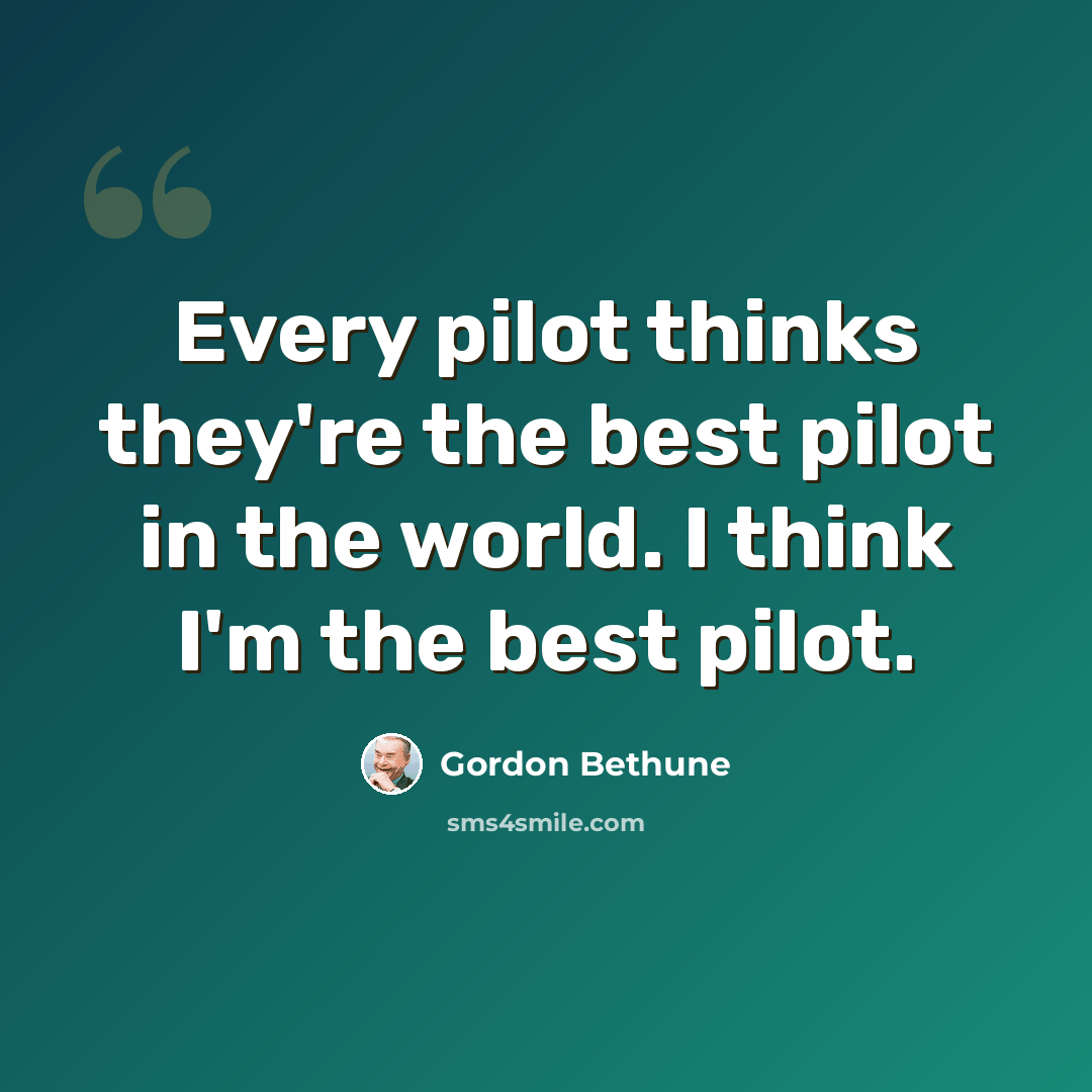 “Every pilot thinks they're the best pilot in the world. I think I'm the best pilot.” quote by Gordon Bethune