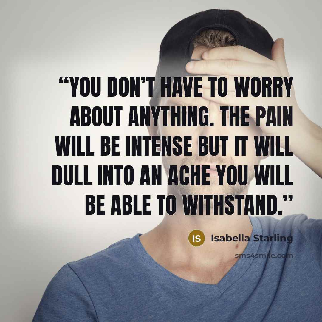 “You don’t have to worry about anything. The pain will be intense but it will dull into an ache you will be able to withstand.” quote by Isabella Starling