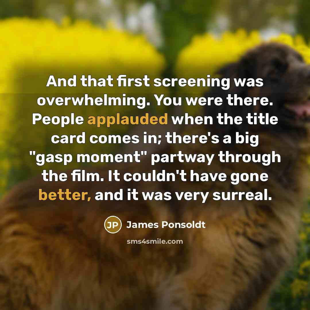 “And that first screening was overwhelming. You were there. People applauded when the title card comes in; there's a big "gasp moment" partway through the film. It couldn't have gone better, and it was very surreal.” quote by James Ponsoldt
