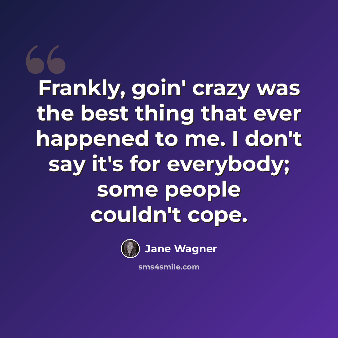 “Frankly, goin' crazy was the best thing that ever happened to me. I don't say it's for everybody; some people couldn't cope.” quote by Jane Wagner