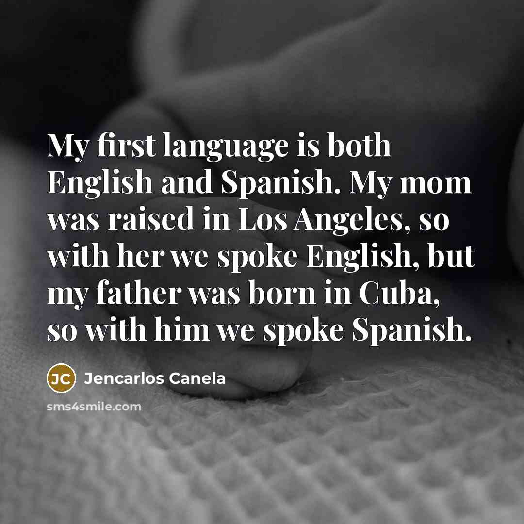 “My first language is both English and Spanish. My mom was raised in Los Angeles, so with her we spoke English, but my father was born in Cuba, so with him we spoke Spanish.” quote by Jencarlos Canela