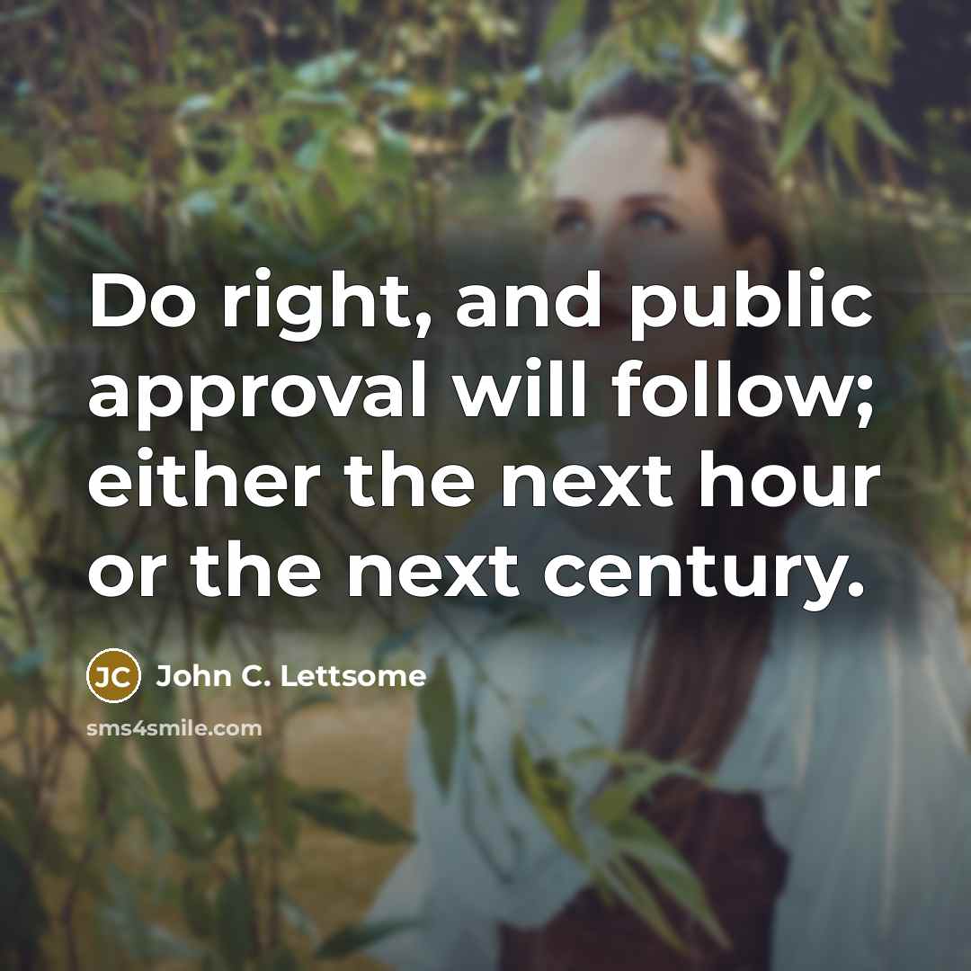 “Do right, and public approval will follow; either the next hour or the next century.” quote by John C. Lettsome