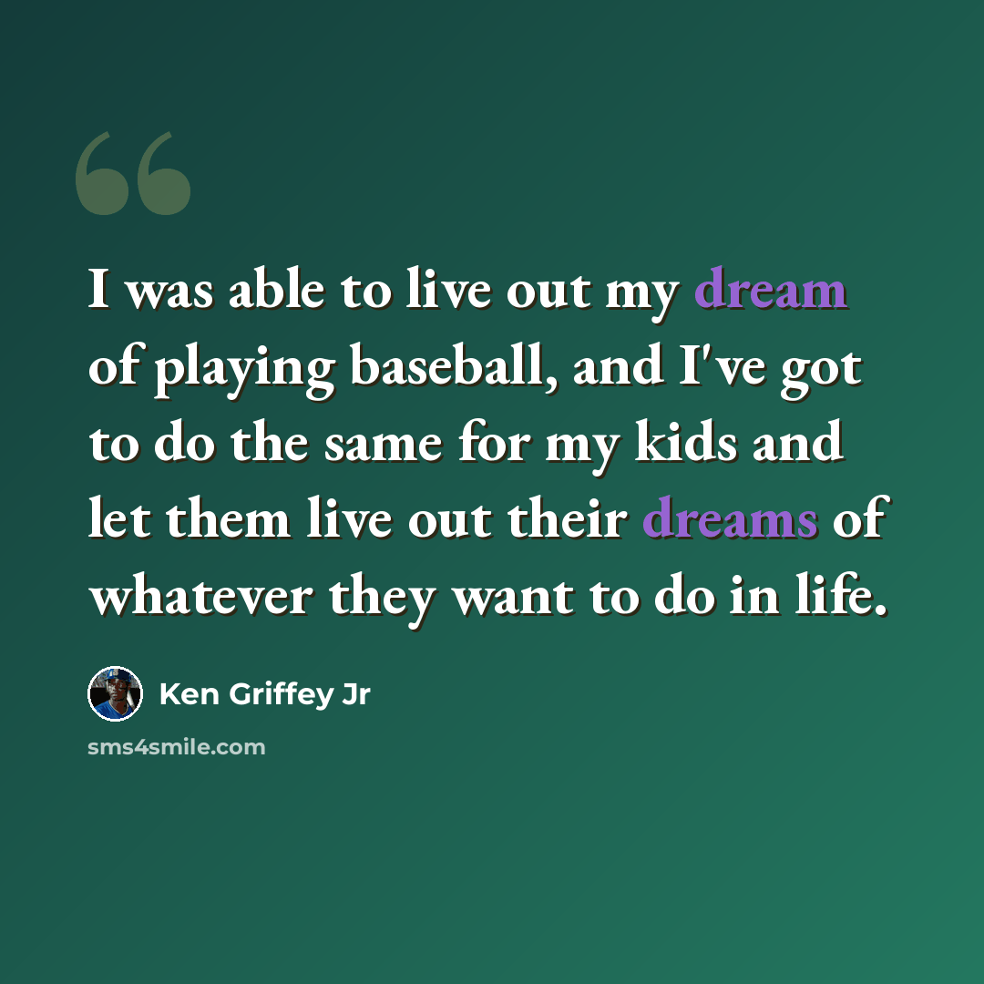 “I was able to live out my dream of playing baseball, and I've got to do the same for my kids and let them live out their dreams of whatever they want to do in life.” quote by Ken Griffey Jr