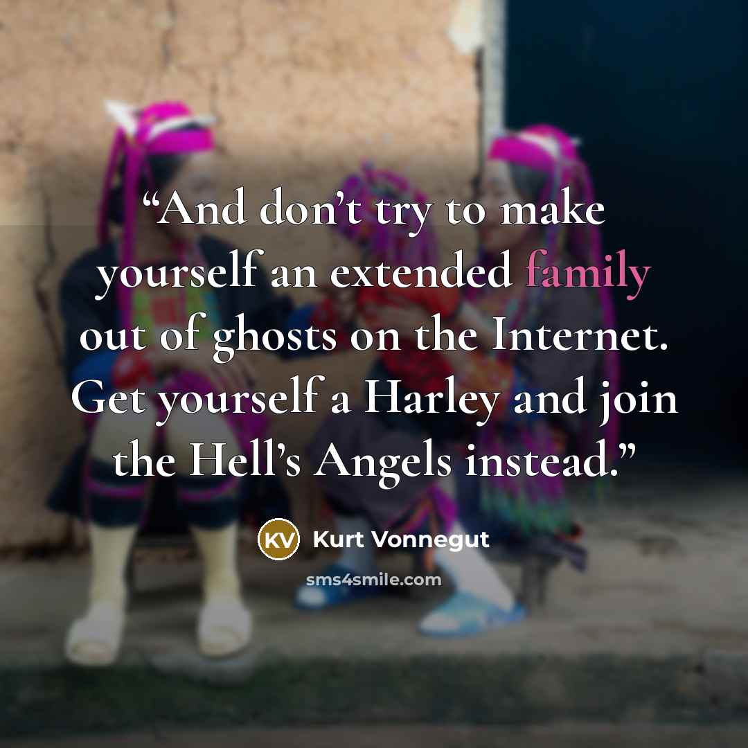“And don’t try to make yourself an extended family out of ghosts on the Internet. Get yourself a Harley and join the Hell’s Angels instead.” quote by Kurt Vonnegut