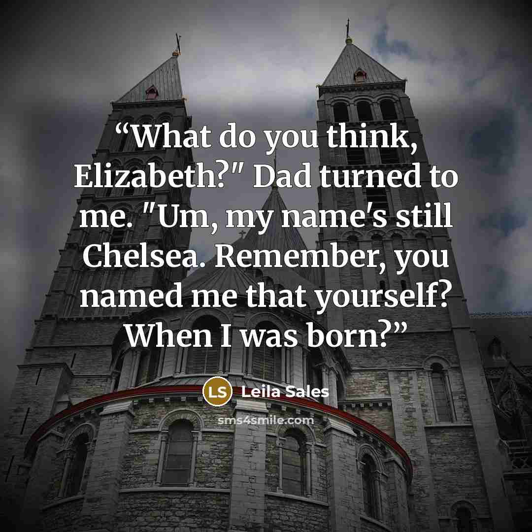 “What do you think, Elizabeth?" Dad turned to me. "Um, my name's still Chelsea. Remember, you named me that yourself? When I was born?” quote by Leila Sales