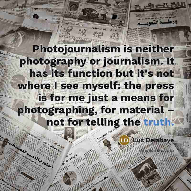 “Photojournalism is neither photography or journalism. It has its function but it's not where I see myself: the press is for me just a means for photographing, for material – not for telling the truth.” quote by Luc Delahaye