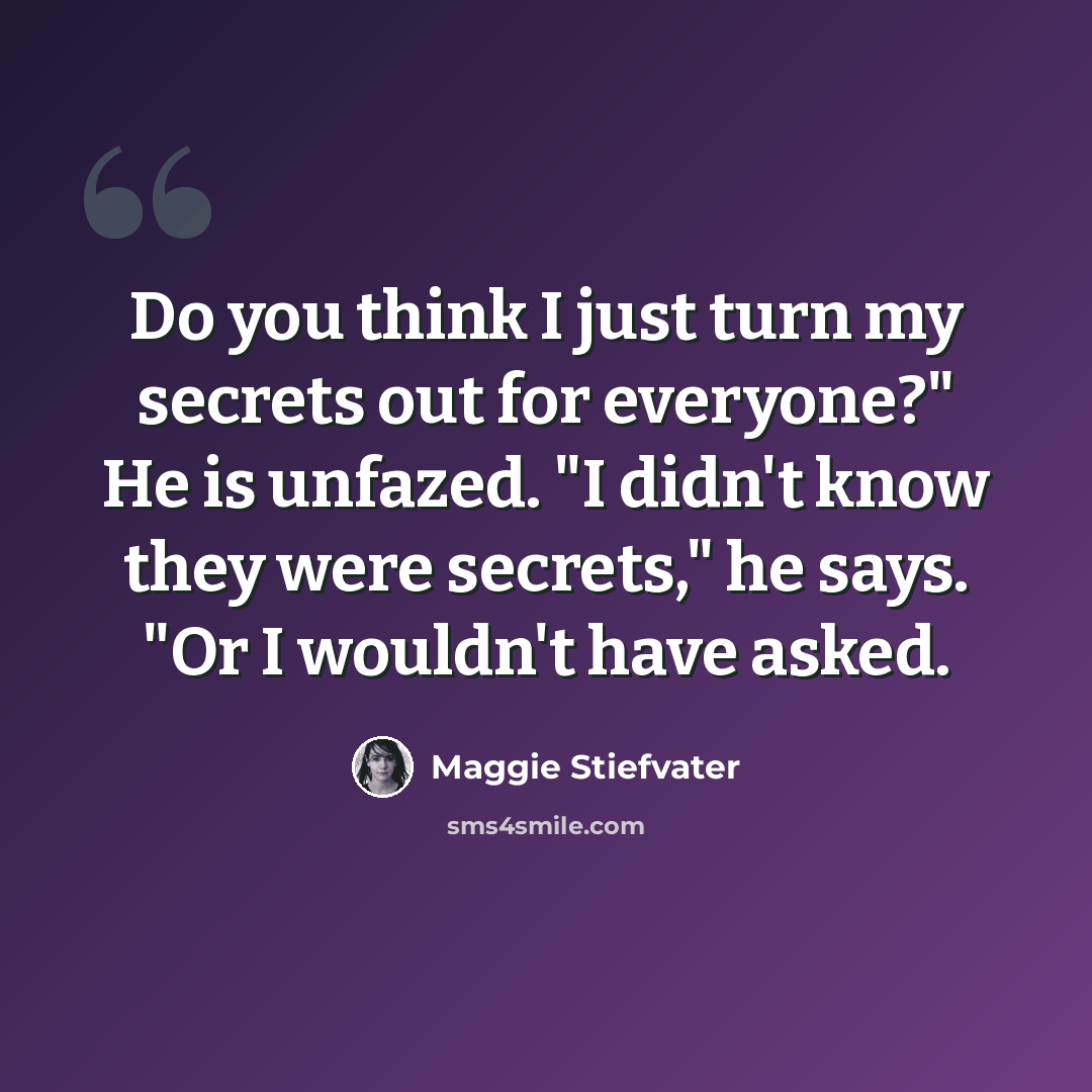 “Do you think I just turn my secrets out for everyone?" He is unfazed. "I didn't know they were secrets," he says. "Or I wouldn't have asked.” quote by Maggie Stiefvater