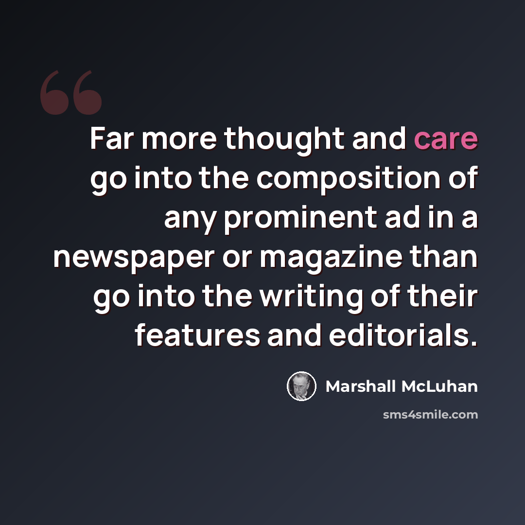 “Far more thought and care go into the composition of any prominent ad in a newspaper or magazine than go into the writing of their features and editorials.” quote by Marshall McLuhan