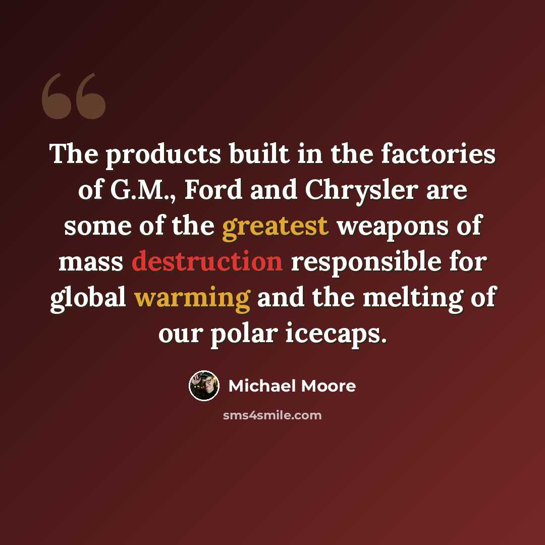 “The products built in the factories of G.M., Ford and Chrysler are some of the greatest weapons of mass destruction responsible for global warming and the melting of our polar icecaps.” quote by Michael Moore