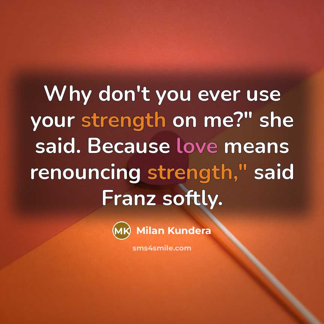 “Why don't you ever use your strength on me?" she said. Because love means renouncing strength," said Franz softly.” quote by Milan Kundera