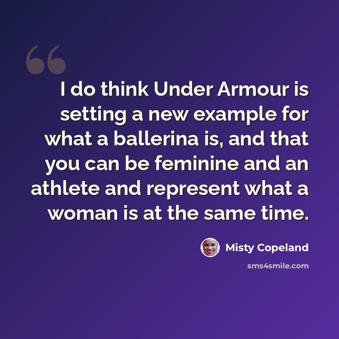 “I do think Under Armour is setting a new example for what a ballerina is, and that you can be feminine and an athlete and represent what a woman is at the same time.” quote by Misty Copeland