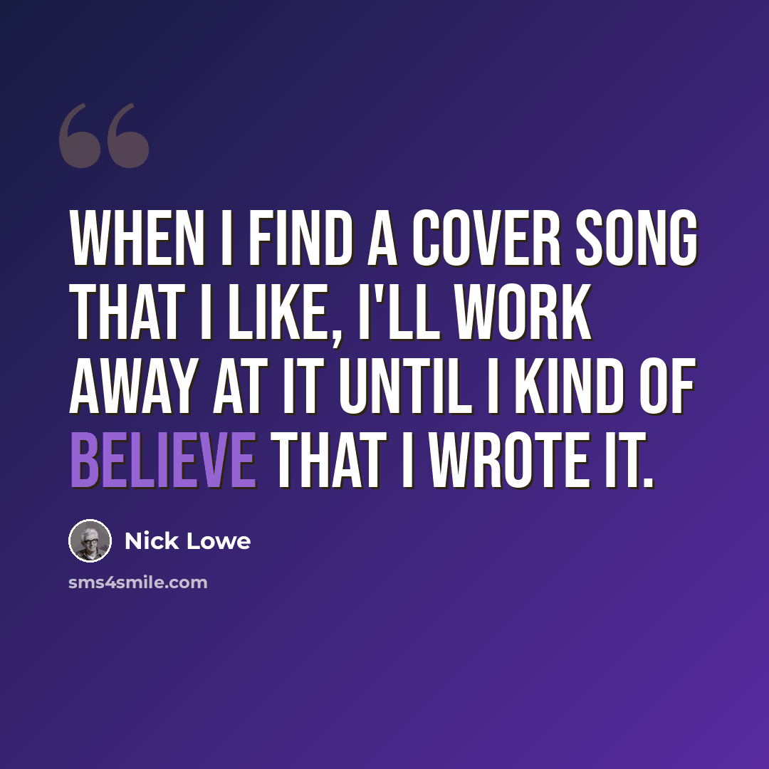 “When I find a cover song that I like, I'll work away at it until I kind of believe that I wrote it.” quote by Nick Lowe