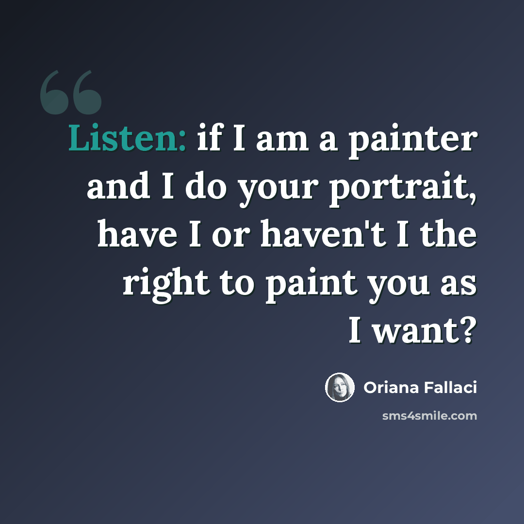 “Listen: if I am a painter and I do your portrait, have I or haven't I the right to paint you as I want?” quote by Oriana Fallaci