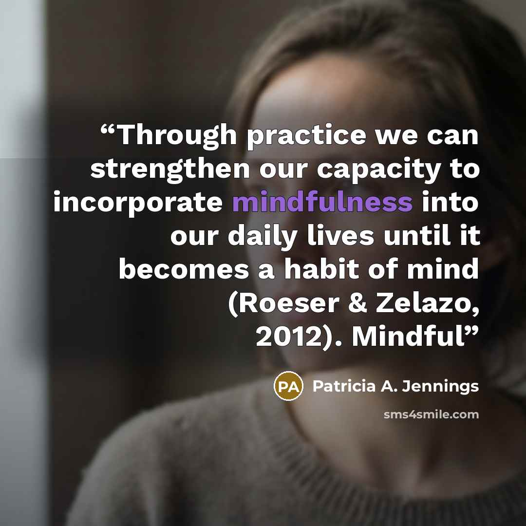 “Through practice we can strengthen our capacity to incorporate mindfulness into our daily lives until it becomes a habit of mind (Roeser & Zelazo, 2012). Mindful” quote by Patricia A. Jennings