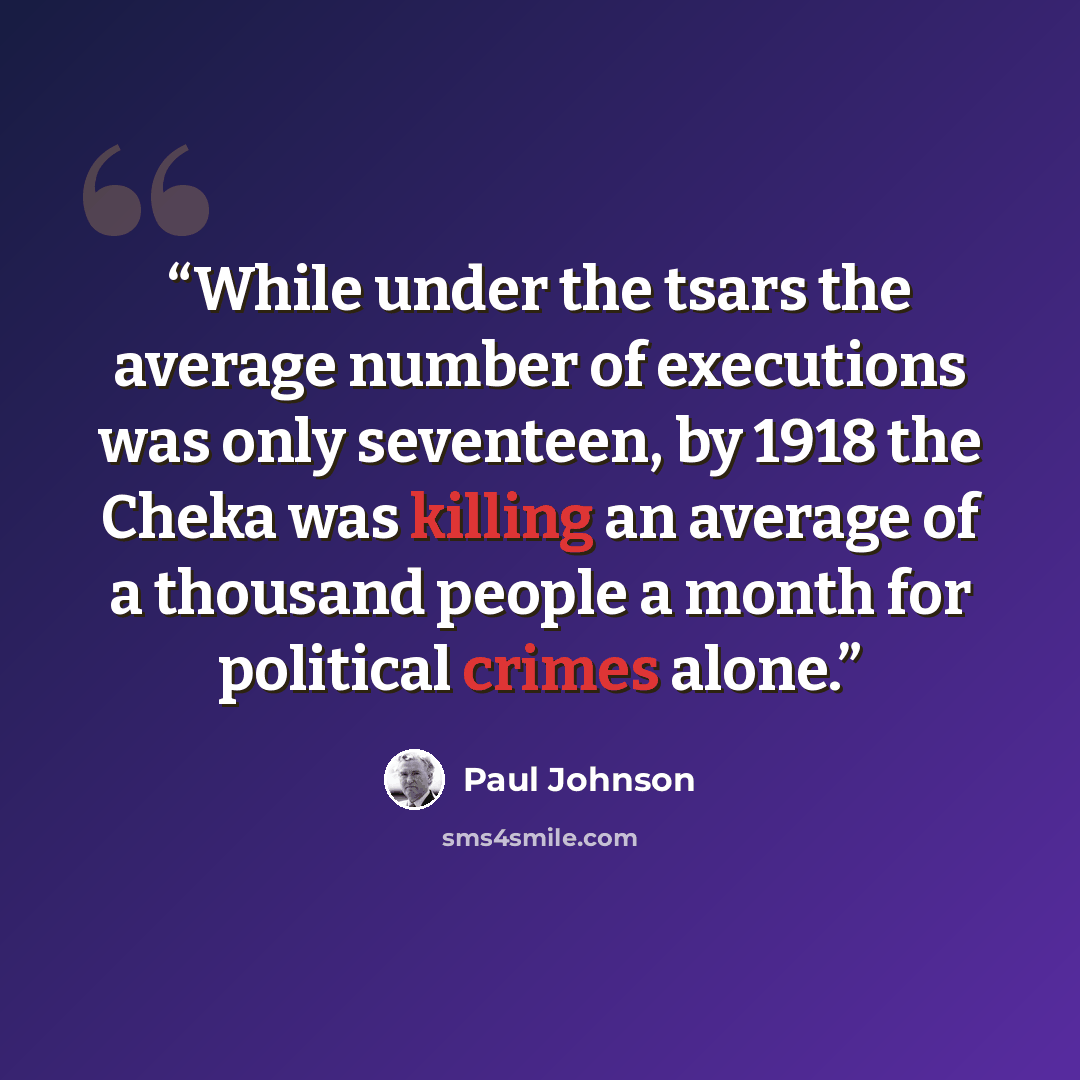 “While under the tsars the average number of executions was only seventeen, by 1918 the Cheka was killing an average of a thousand people a month for political crimes alone.” quote by Paul Johnson