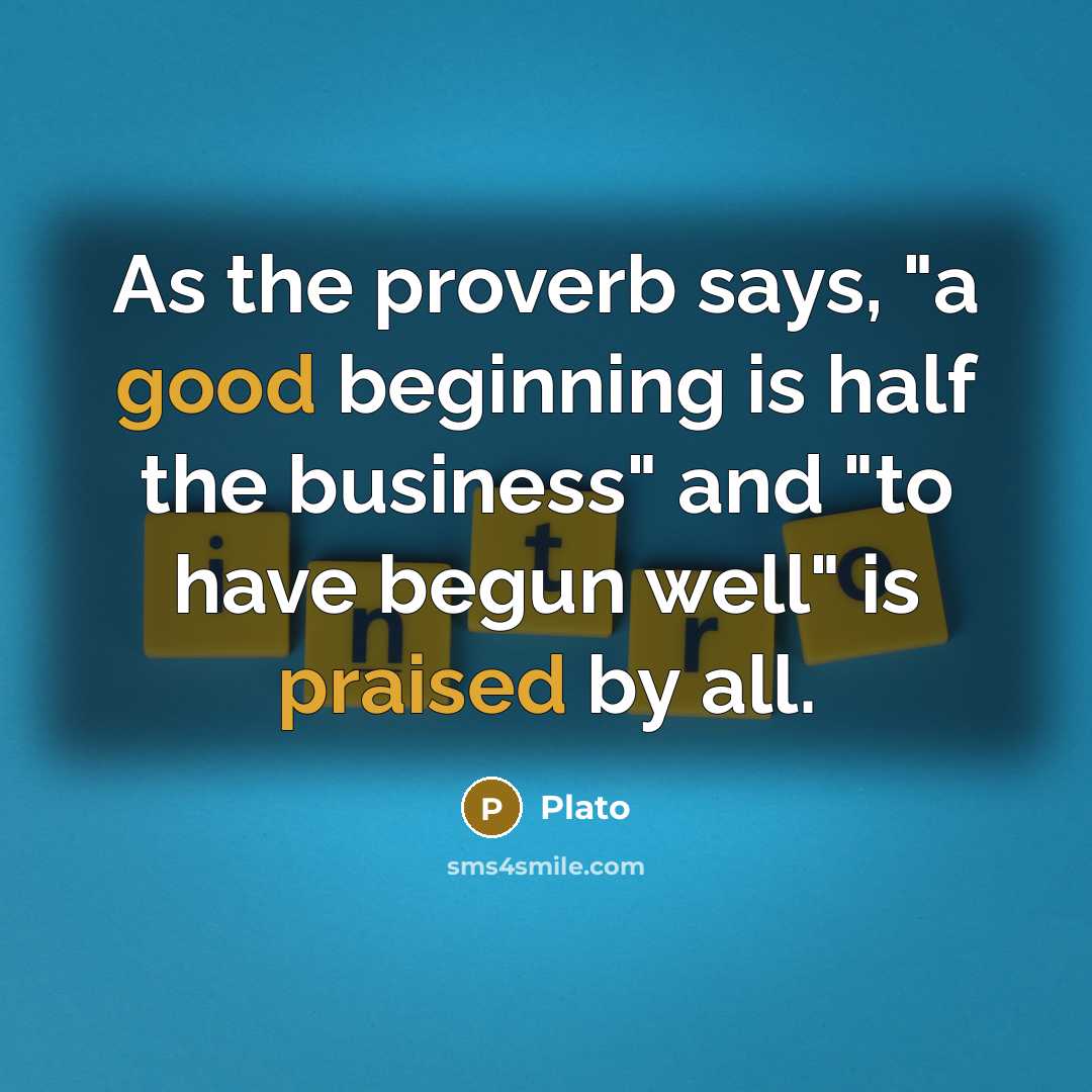 “As the proverb says, "a good beginning is half the business" and "to have begun well" is praised by all.” quote by Plato