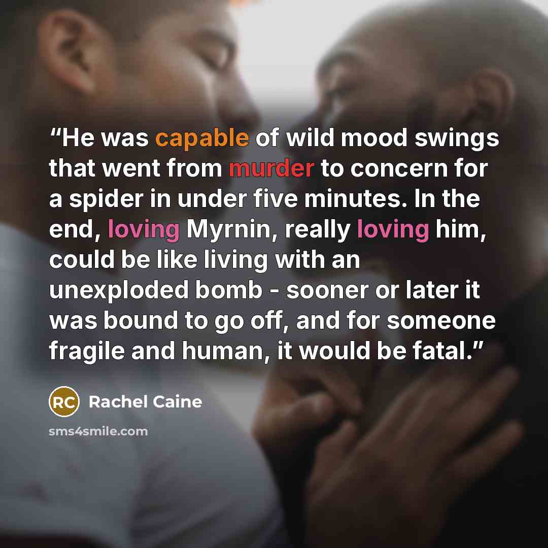 “He was capable of wild mood swings that went from murder to concern for a spider in under five minutes. In the end, loving Myrnin, really loving him, could be like living with an unexploded bomb - sooner or later it was bound to go off, and for someone fragile and human, it would be fatal.” quote by Rachel Caine