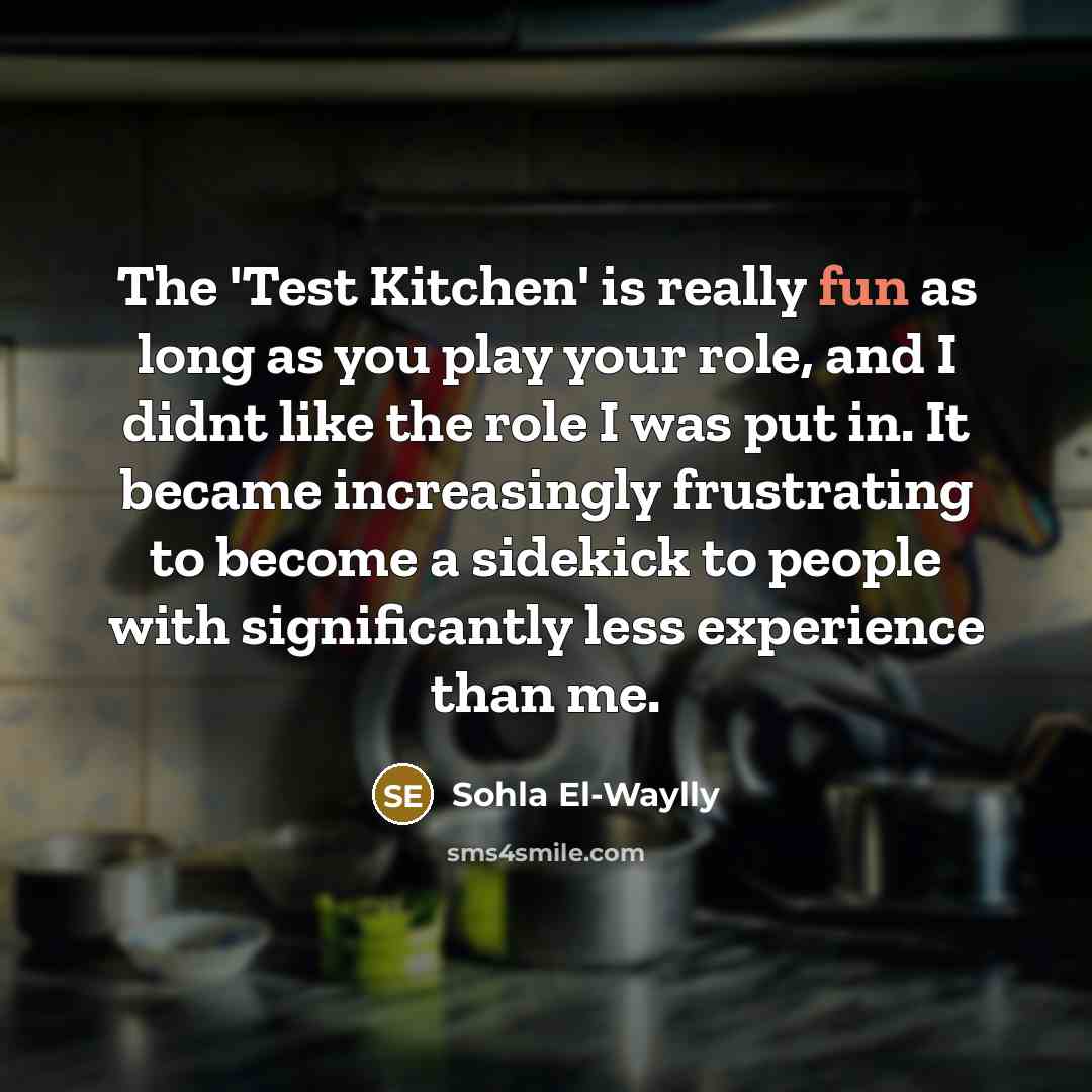 “The 'Test Kitchen' is really fun as long as you play your role, and I didnt like the role I was put in. It became increasingly frustrating to become a sidekick to people with significantly less experience than me.” quote by Sohla El-Waylly