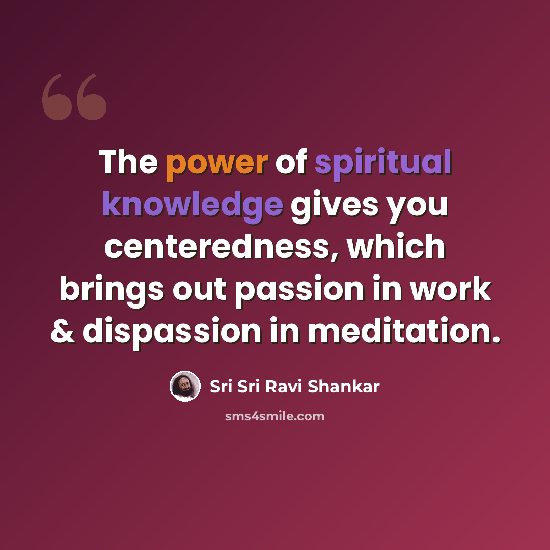 “The power of spiritual knowledge gives you centeredness, which brings out passion in work & dispassion in meditation.” quote by Sri Sri Ravi Shankar
