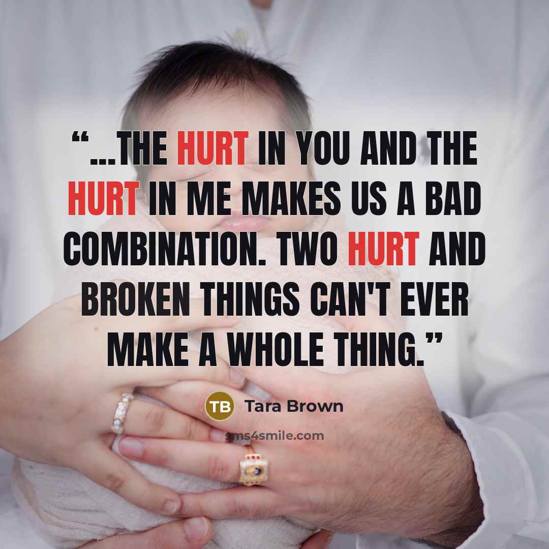 “...The hurt in you and the hurt in me makes us a bad combination. Two hurt and broken things can't ever make a whole thing.” quote by Tara Brown