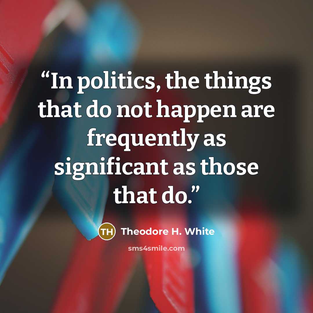 “In politics, the things that do not happen are frequently as significant as those that do.” quote by Theodore H. White
