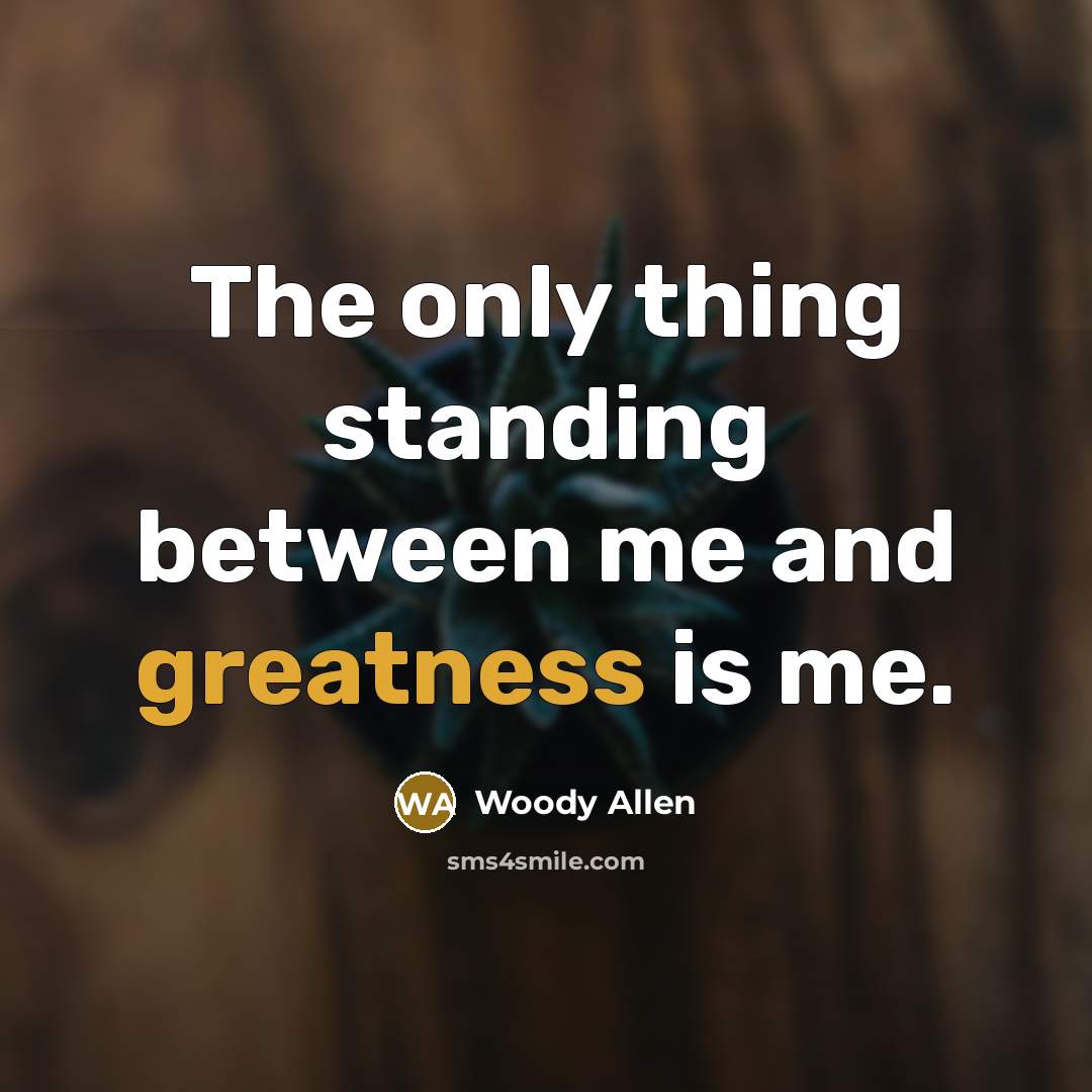 “The only thing standing between me and greatness is me.” quote by Woody Allen