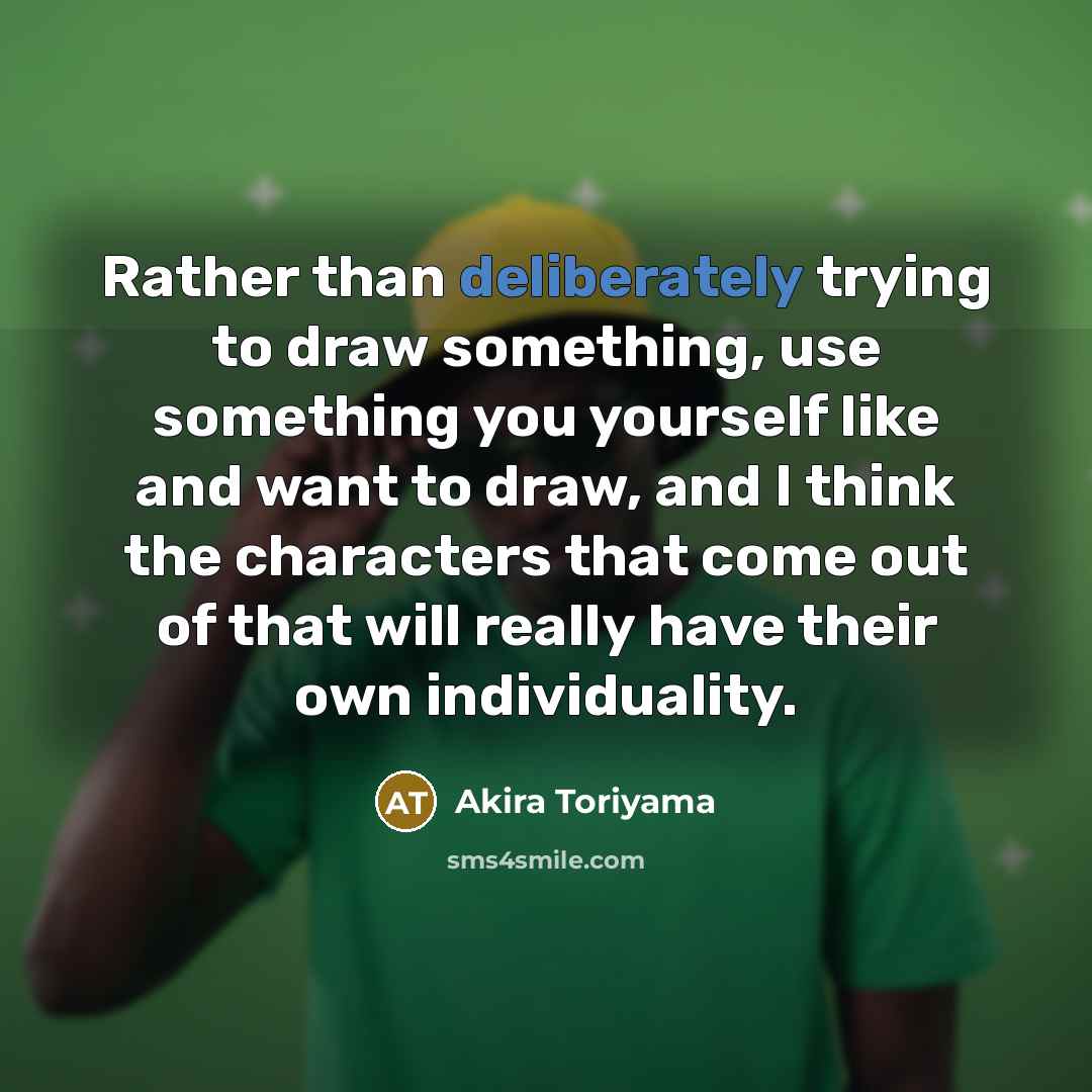 “Rather than deliberately trying to draw something, use something you yourself like and want to draw, and I think the characters that come out of that will really have their own individuality.” quote by Akira Toriyama