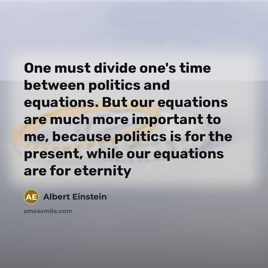 “One must divide one's time between politics and equations. But our equations are much more important to me, because politics is for the present, while our equations are for eternity” quote by Albert Einstein