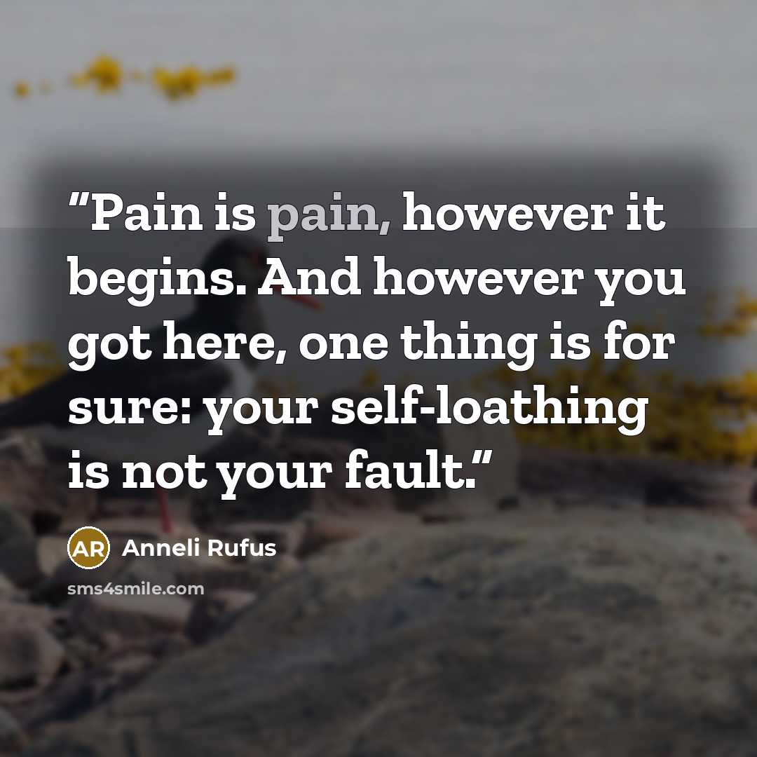 “Pain is pain, however it begins. And however you got here, one thing is for sure: your self-loathing is not your fault.” quote by Anneli Rufus