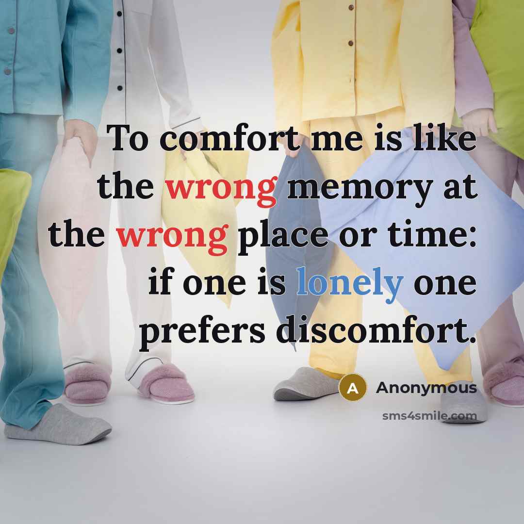 “To comfort me is like the wrong memory at the wrong place or time: if one is lonely one prefers discomfort.” quote by Anonymous