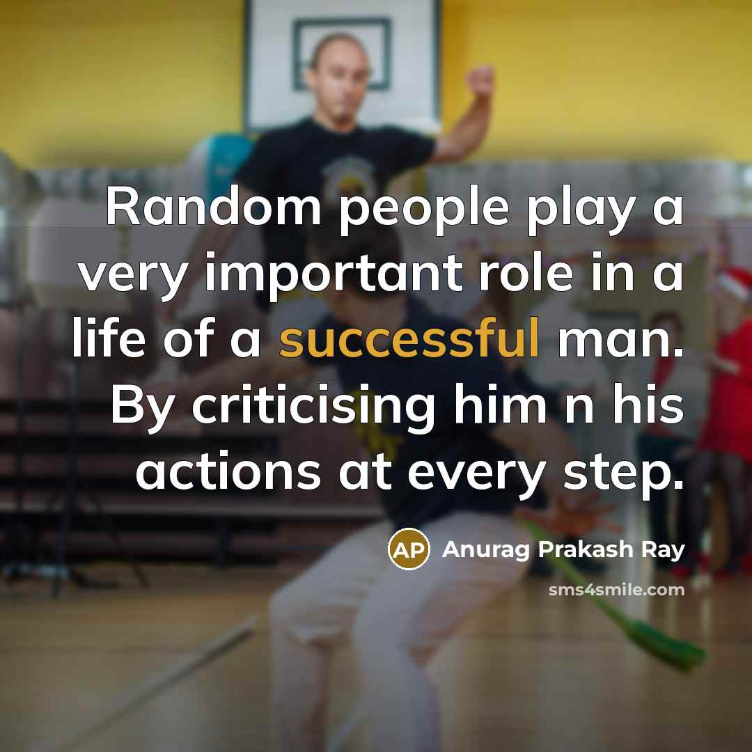 “Random people play a very important role in a life of a successful man. By criticising him n his actions at every step.” quote by Anurag Prakash Ray
