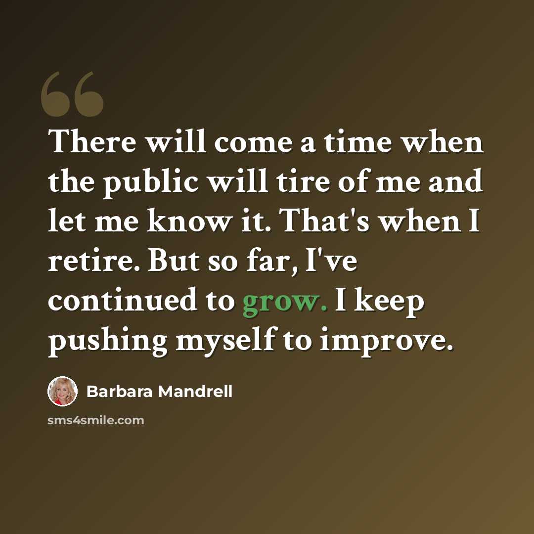 “There will come a time when the public will tire of me and let me know it. That's when I retire. But so far, I've continued to grow. I keep pushing myself to improve.” quote by Barbara Mandrell
