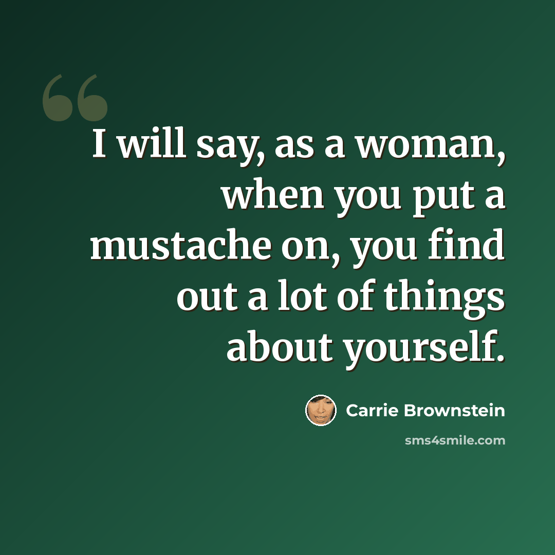 “I will say, as a woman, when you put a mustache on, you find out a lot of things about yourself.” quote by Carrie Brownstein