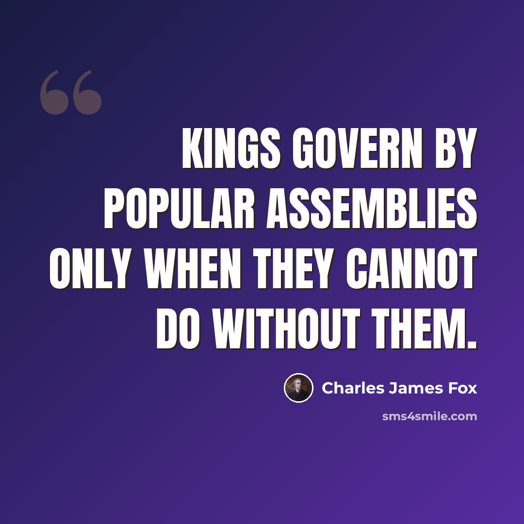 “Kings govern by popular assemblies only when they cannot do without them.” quote by Charles James Fox